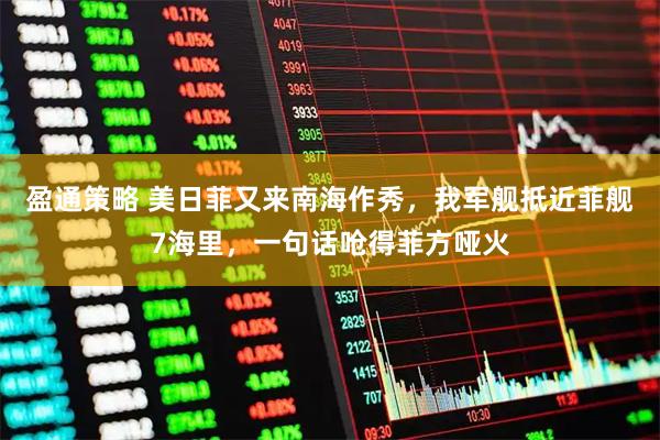 盈通策略 美日菲又来南海作秀，我军舰抵近菲舰7海里，一句话呛得菲方哑火