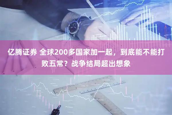 亿腾证券 全球200多国家加一起，到底能不能打败五常？战争结局超出想象