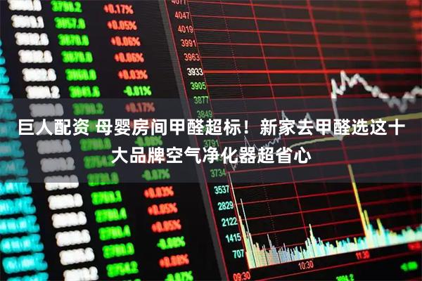 巨人配资 母婴房间甲醛超标！新家去甲醛选这十大品牌空气净化器超省心