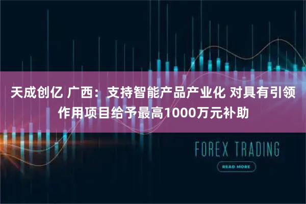 天成创亿 广西：支持智能产品产业化 对具有引领作用项目给予最高1000万元补助