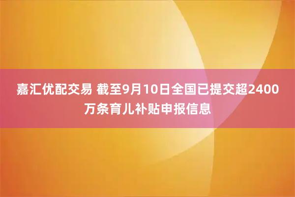 嘉汇优配交易 截至9月10日全国已提交超2400万条育儿补贴申报信息