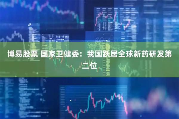 博易股票 国家卫健委：我国跃居全球新药研发第二位