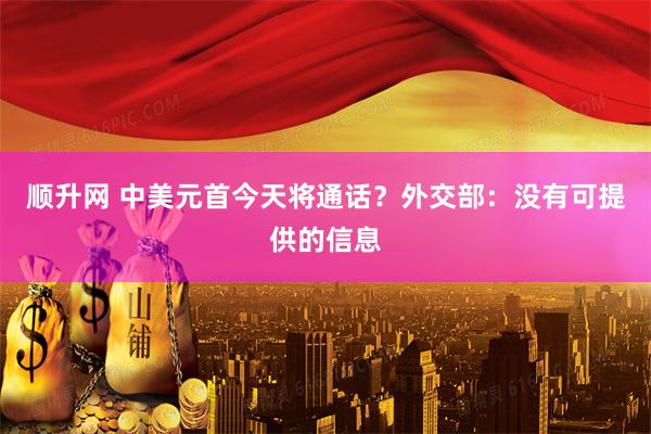 顺升网 中美元首今天将通话？外交部：没有可提供的信息
