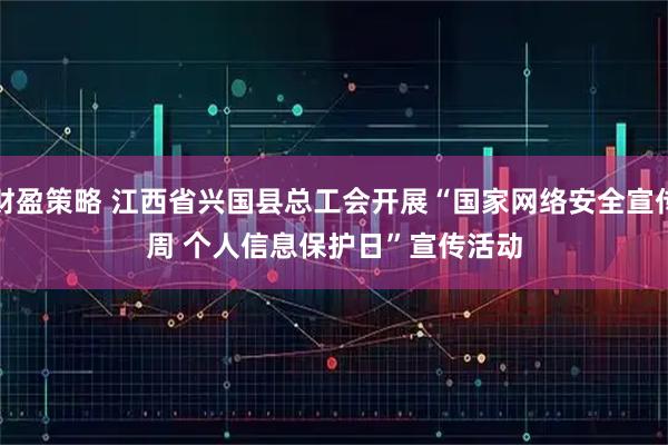 财盈策略 江西省兴国县总工会开展“国家网络安全宣传周 个人信息保护日”宣传活动