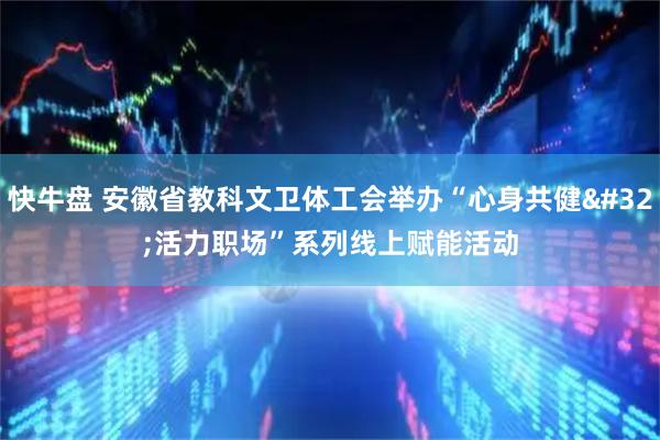 快牛盘 安徽省教科文卫体工会举办“心身共健 活力职场”系列线上赋能活动