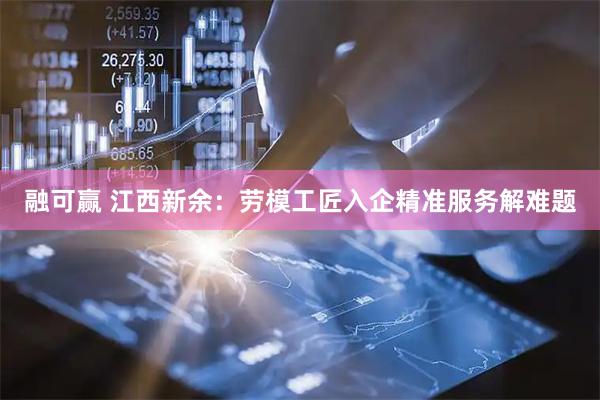 融可赢 江西新余：劳模工匠入企精准服务解难题