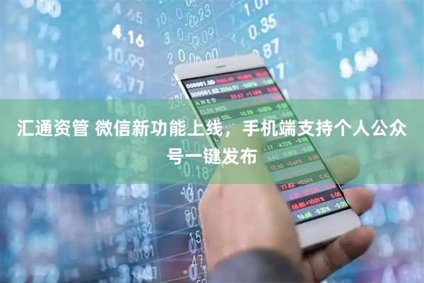 汇通资管 微信新功能上线，手机端支持个人公众号一键发布