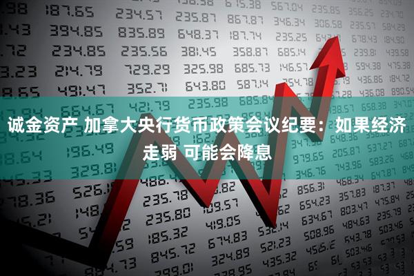 诚金资产 加拿大央行货币政策会议纪要：如果经济走弱 可能会降息