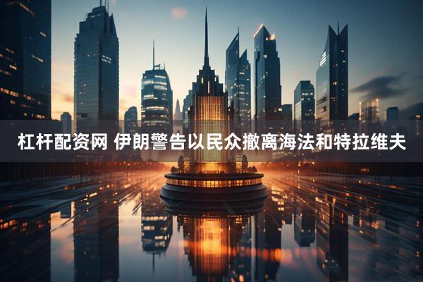 杠杆配资网 伊朗警告以民众撤离海法和特拉维夫
