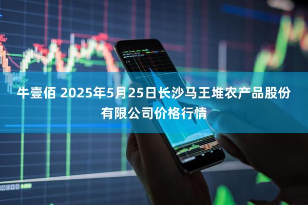 牛壹佰 2025年5月25日长沙马王堆农产品股份有限公司价格行情