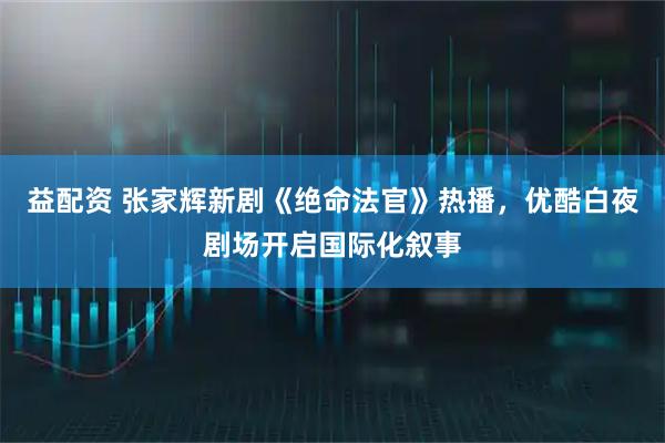益配资 张家辉新剧《绝命法官》热播，优酷白夜剧场开启国际化叙事
