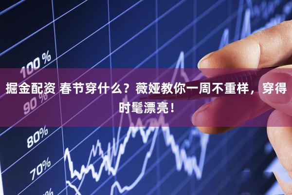 掘金配资 春节穿什么？薇娅教你一周不重样，穿得时髦漂亮！