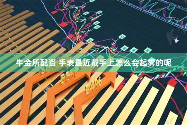 牛金所配资 手表最近戴手上怎么会起雾的呢