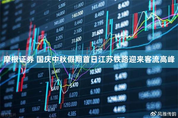 摩根证券 国庆中秋假期首日江苏铁路迎来客流高峰