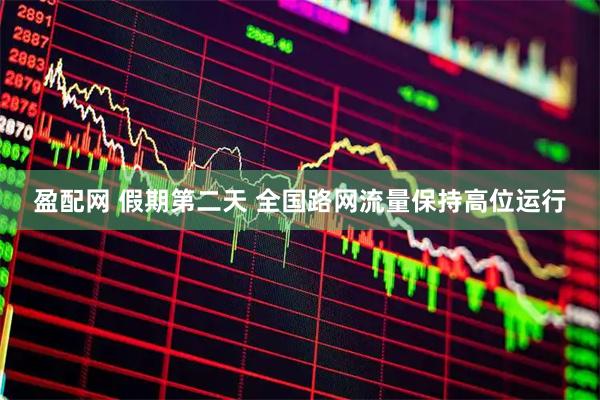 盈配网 假期第二天 全国路网流量保持高位运行