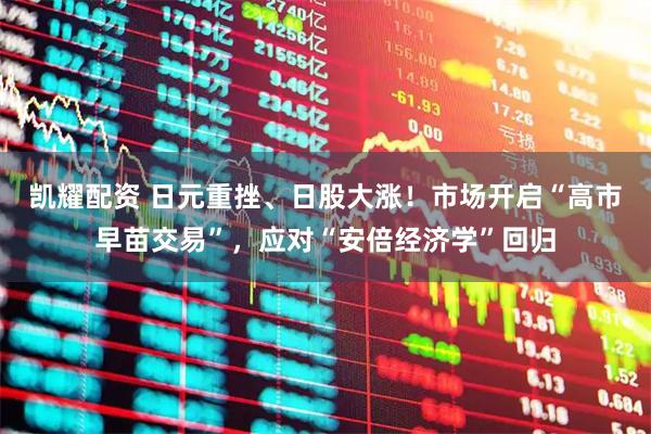 凯耀配资 日元重挫、日股大涨！市场开启“高市早苗交易”，应对“安倍经济学”回归
