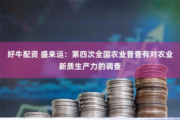 好牛配资 盛来运：第四次全国农业普查有对农业新质生产力的调查