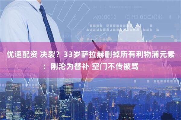 优速配资 决裂？33岁萨拉赫删掉所有利物浦元素：刚沦为替补 空门不传被骂