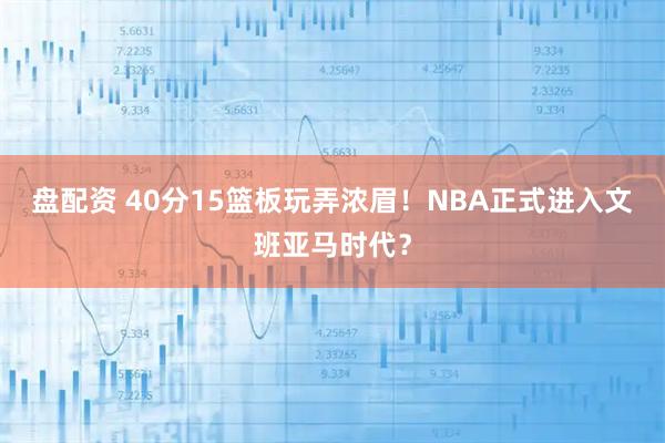 盘配资 40分15篮板玩弄浓眉！NBA正式进入文班亚马时代？
