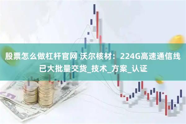 股票怎么做杠杆官网 沃尔核材：224G高速通信线已大批量交货_技术_方案_认证