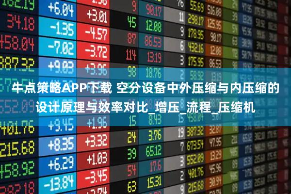 牛点策略APP下载 空分设备中外压缩与内压缩的设计原理与效率对比_增压_流程_压缩机