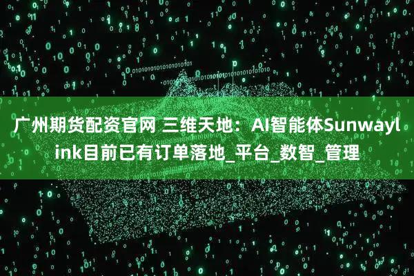 广州期货配资官网 三维天地：AI智能体Sunwaylink目前已有订单落地_平台_数智_管理