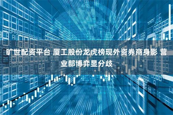 旷世配资平台 厦工股份龙虎榜现外资券商身影 营业部博弈显分歧