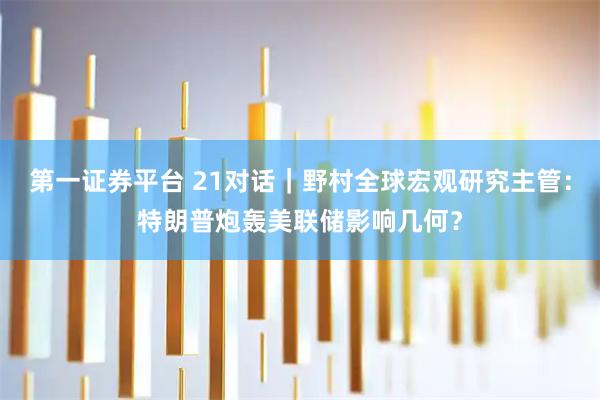 第一证券平台 21对话|野村全球宏观研究主管:特朗普炮轰美联储影响几何?