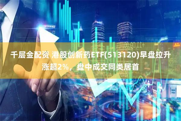 千层金配资 港股创新药ETF(513120)早盘拉升涨超2%,盘中成交同类居首