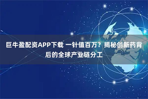 巨牛盈配资APP下载 一针值百万?揭秘创新药背后的全球产业链分工
