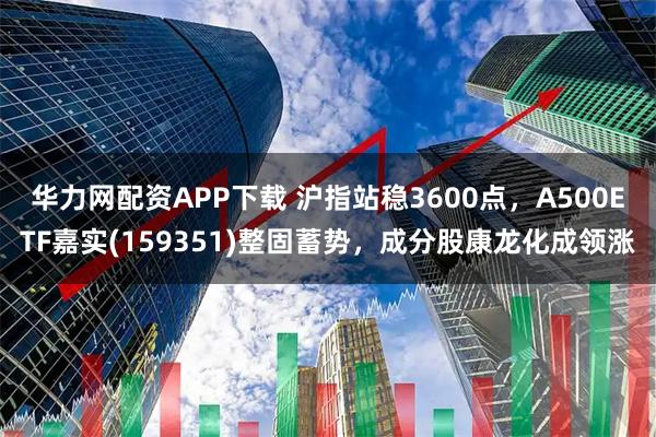 华力网配资APP下载 沪指站稳3600点，A500ETF嘉实(159351)整固蓄势，成分股康龙化成领涨