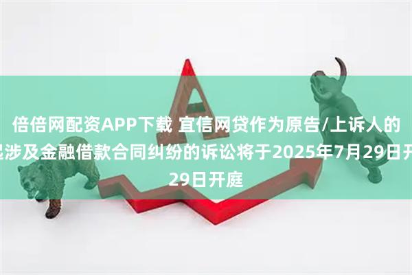 倍倍网配资APP下载 宜信网贷作为原告/上诉人的1起涉及金融借款合同纠纷的诉讼将于2025年7月29日开庭