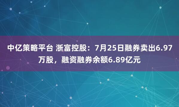 中亿策略平台 浙富控股：7月25日融券卖出6.97万股，融资融券余额6.89亿元