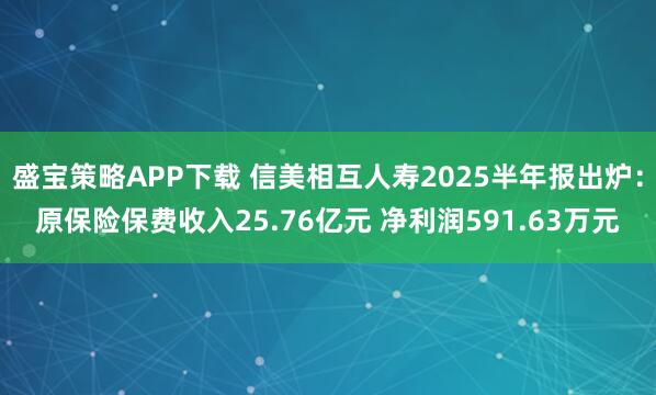 盛宝策略APP下载 信美相互人寿2025半年报出炉：原保险保费收入25.76亿元 净利润591.63万元