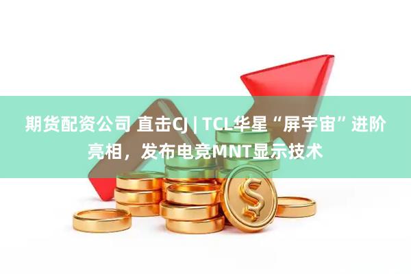 期货配资公司 直击CJ | TCL华星“屏宇宙”进阶亮相，发布电竞MNT显示技术