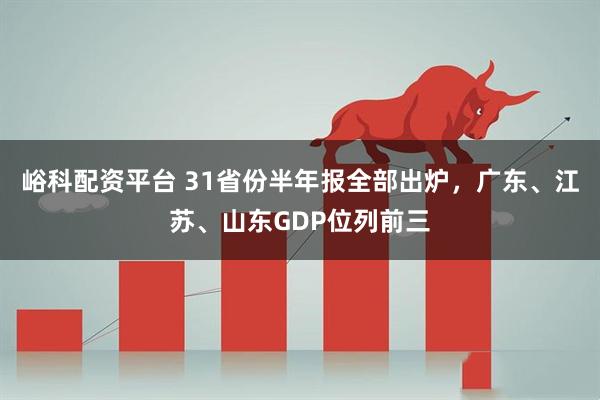 峪科配资平台 31省份半年报全部出炉，广东、江苏、山东GDP位列前三