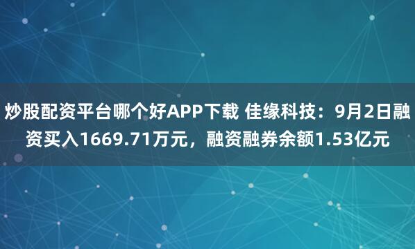 炒股配资平台哪个好APP下载 佳缘科技：9月2日融资买入1669.71万元，融资融券余额1.53亿元