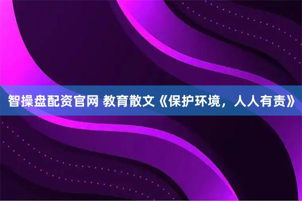智操盘配资官网 教育散文《保护环境，人人有责》