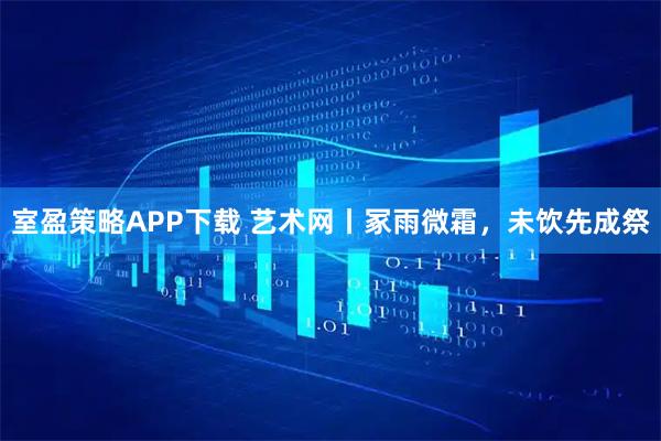 室盈策略APP下载 艺术网丨冢雨微霜，未饮先成祭