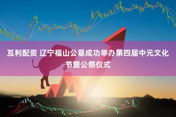 互利配资 辽宁福山公墓成功举办第四届中元文化节暨公祭仪式