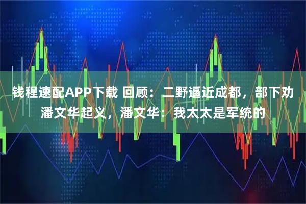 钱程速配APP下载 回顾：二野逼近成都，部下劝潘文华起义，潘文华：我太太是军统的