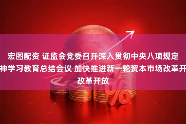 宏图配资 证监会党委召开深入贯彻中央八项规定精神学习教育总结会议 加快推进新一轮资本市场改革开放