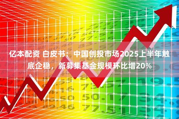 亿本配资 白皮书：中国创投市场2025上半年触底企稳，新募集基金规模环比增20%