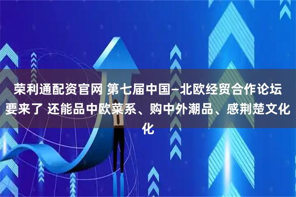荣利通配资官网 第七届中国—北欧经贸合作论坛要来了 还能品中欧菜系、购中外潮品、感荆楚文化