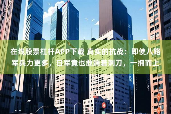 在线股票杠杆APP下载 真实的抗战:即使八路军兵力更多,日军竟也敢端着刺刀,一拥而上