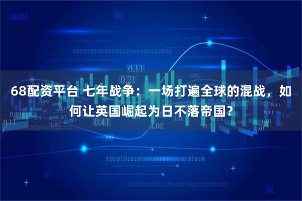 68配资平台 七年战争:一场打遍全球的混战,如何让英国崛起为日不落帝国?