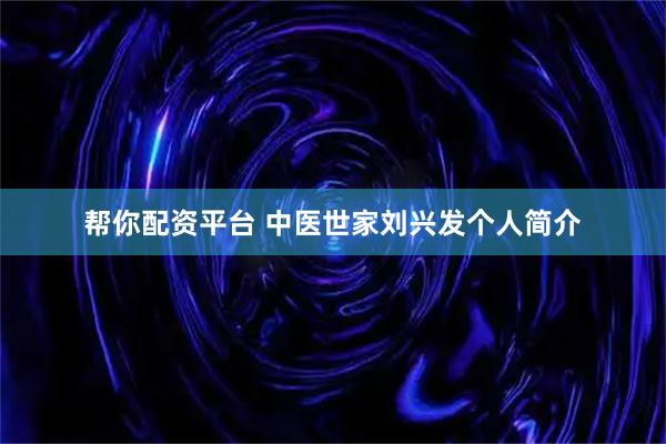 帮你配资平台 中医世家刘兴发个人简介