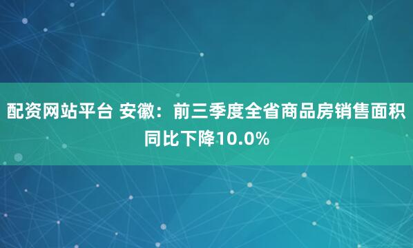 配资网站平台 安徽:前三季度全省商品房销售面积同比下降10.0%