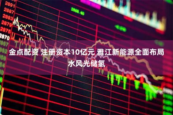 金点配资 注册资本10亿元 雅江新能源全面布局水风光储氢