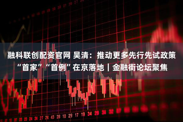 融科联创配资官网 吴清:推动更多先行先试政策“首家”“首例”在京落地|金融街论坛聚焦